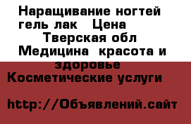 Наращивание ногтей, гель-лак › Цена ­ 500 - Тверская обл. Медицина, красота и здоровье » Косметические услуги   